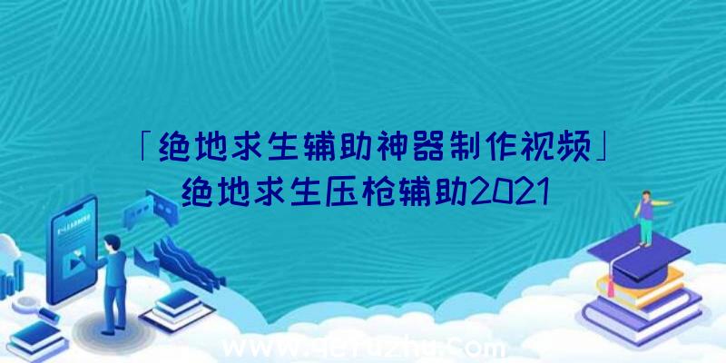 「绝地求生辅助神器制作视频」|绝地求生压枪辅助2021